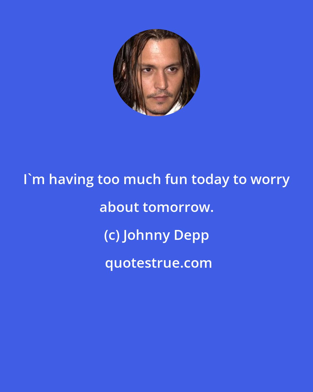 Johnny Depp: I'm having too much fun today to worry about tomorrow.