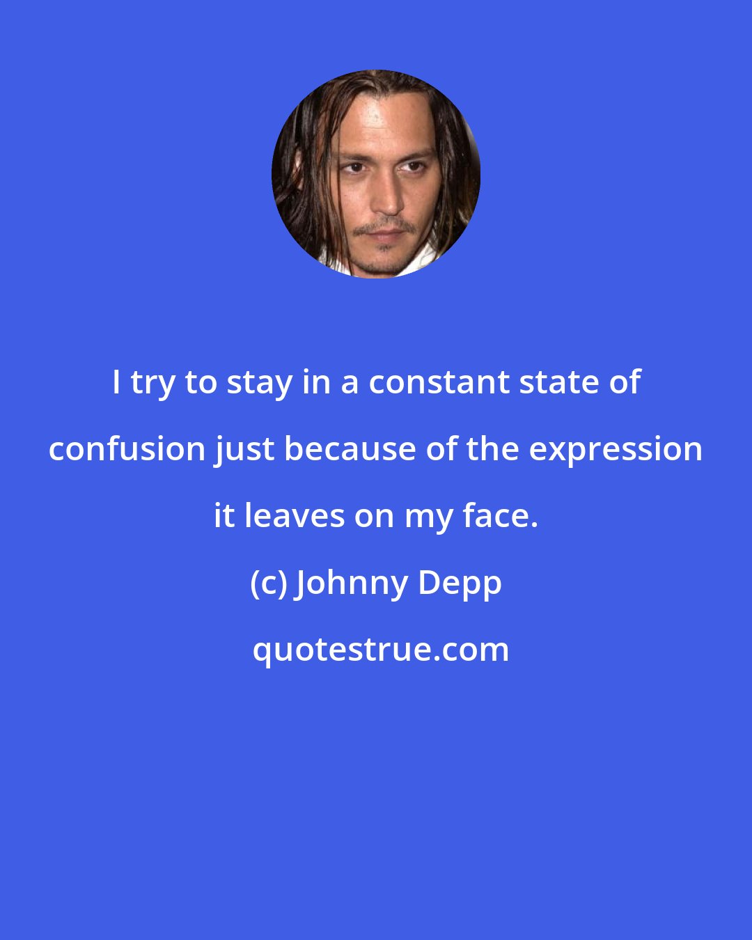 Johnny Depp: I try to stay in a constant state of confusion just because of the expression it leaves on my face.