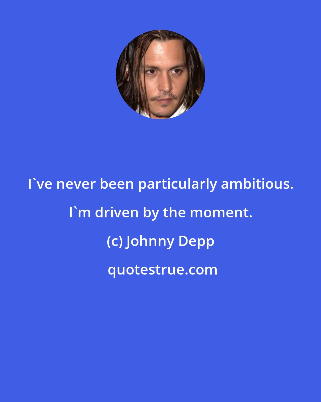 Johnny Depp: I've never been particularly ambitious. I'm driven by the moment.