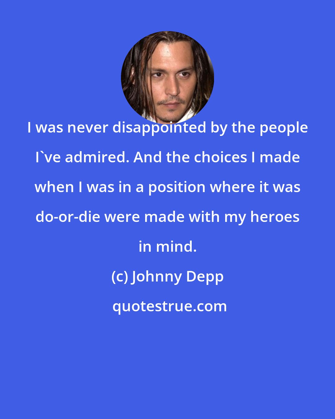 Johnny Depp: I was never disappointed by the people I've admired. And the choices I made when I was in a position where it was do-or-die were made with my heroes in mind.