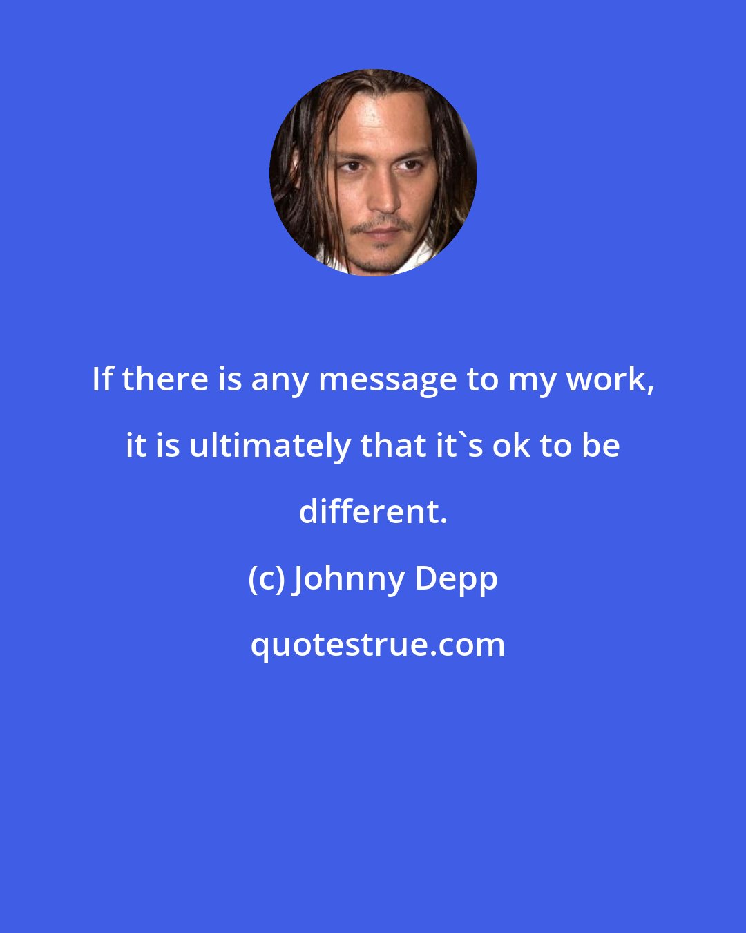 Johnny Depp: If there is any message to my work, it is ultimately that it's ok to be different.