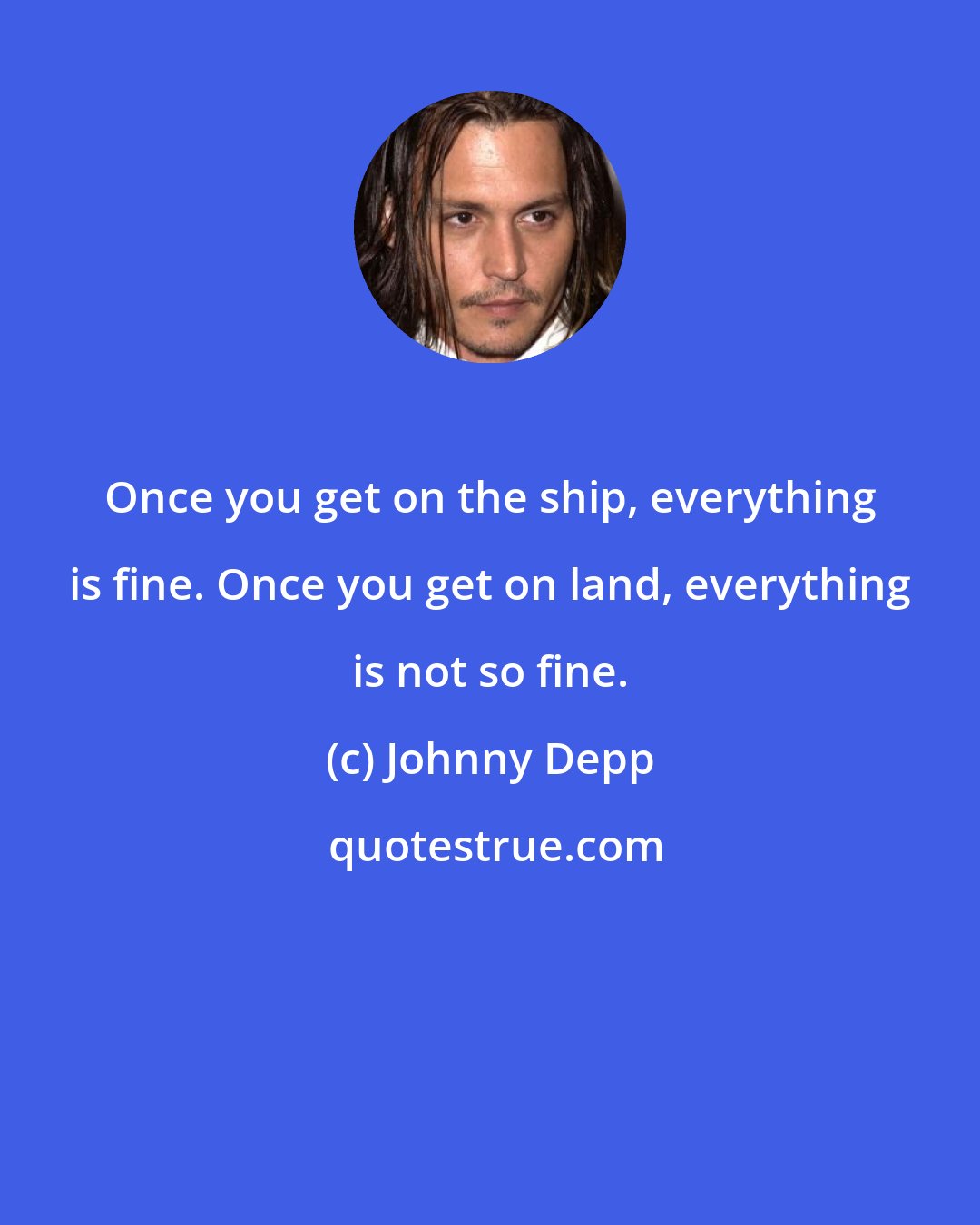 Johnny Depp: Once you get on the ship, everything is fine. Once you get on land, everything is not so fine.