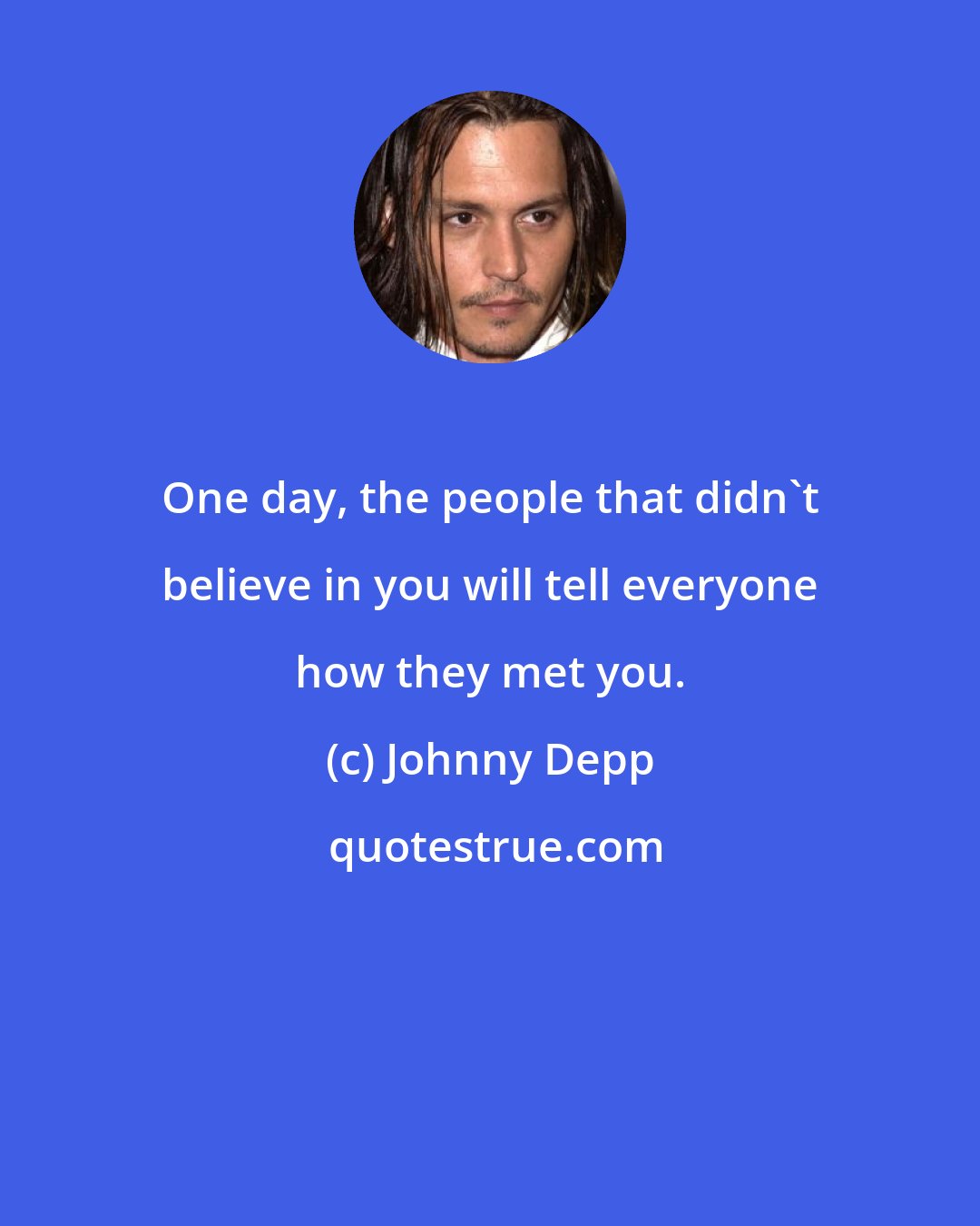 Johnny Depp: One day, the people that didn't believe in you will tell everyone how they met you.