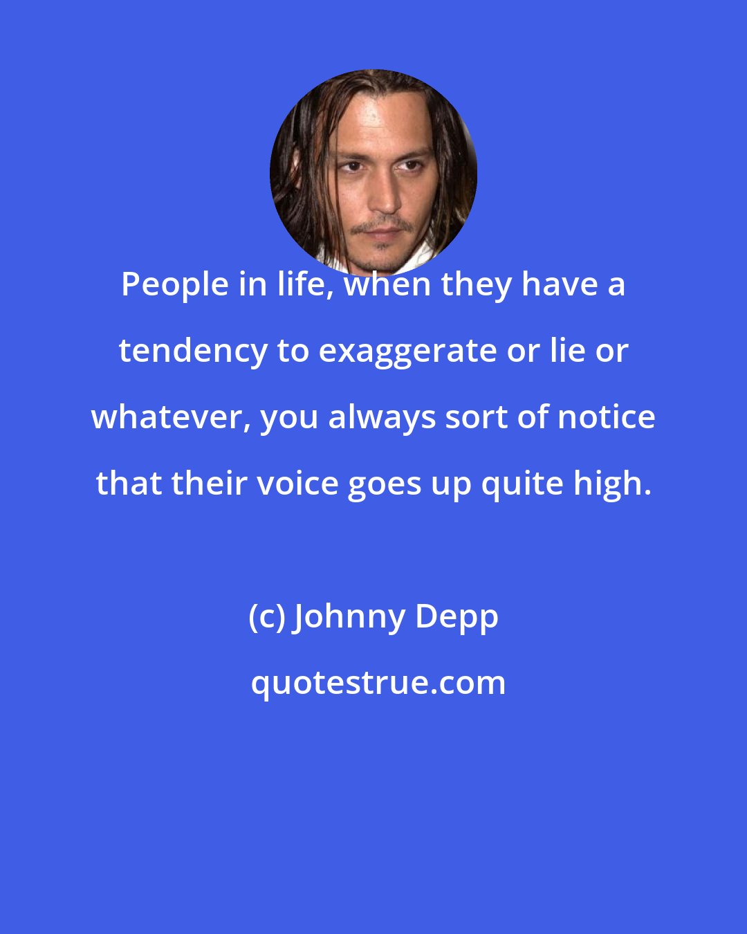 Johnny Depp: People in life, when they have a tendency to exaggerate or lie or whatever, you always sort of notice that their voice goes up quite high.