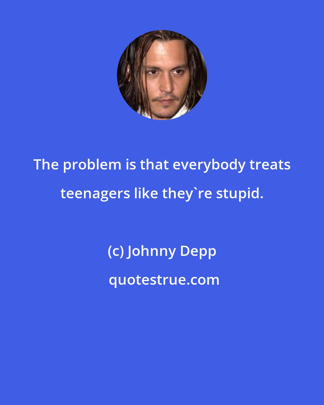 Johnny Depp: The problem is that everybody treats teenagers like they're stupid.