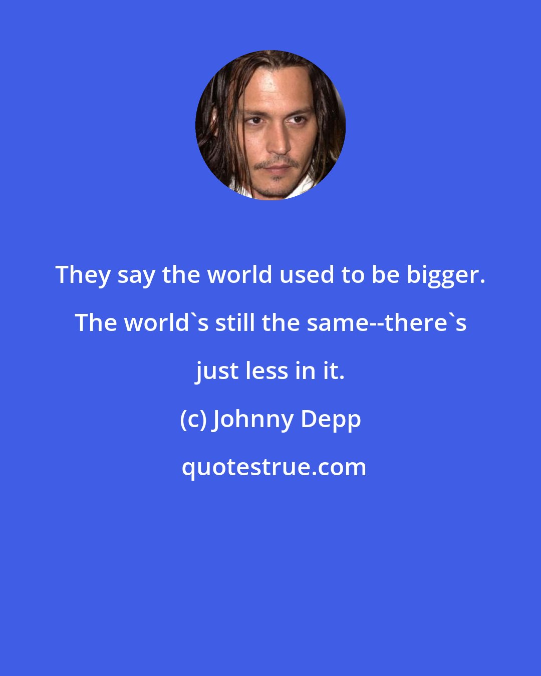 Johnny Depp: They say the world used to be bigger. The world's still the same--there's just less in it.