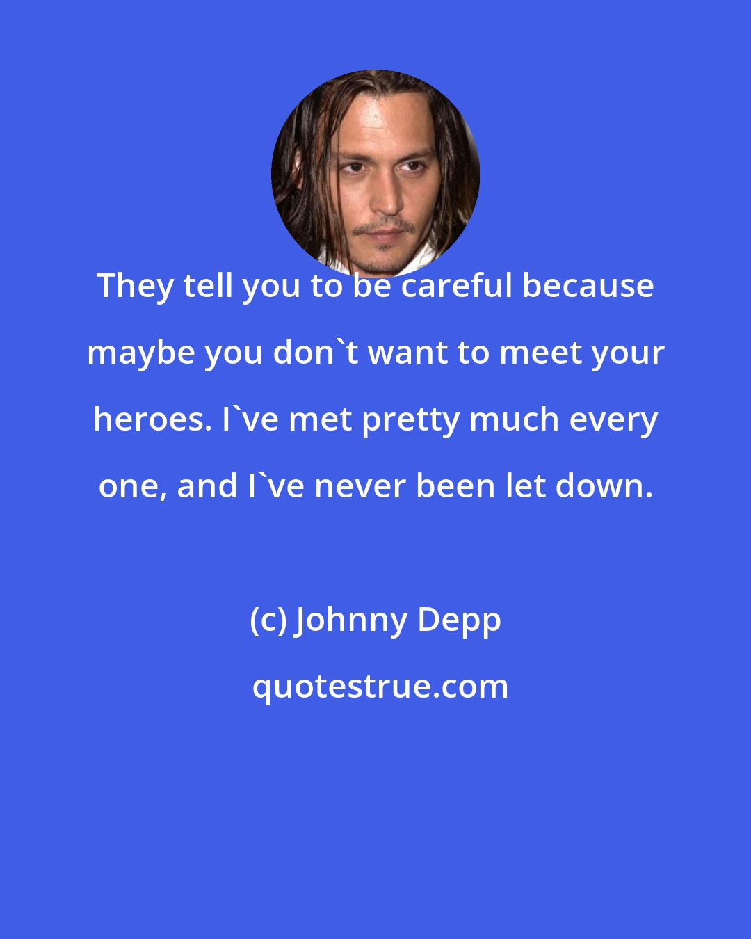 Johnny Depp: They tell you to be careful because maybe you don't want to meet your heroes. I've met pretty much every one, and I've never been let down.