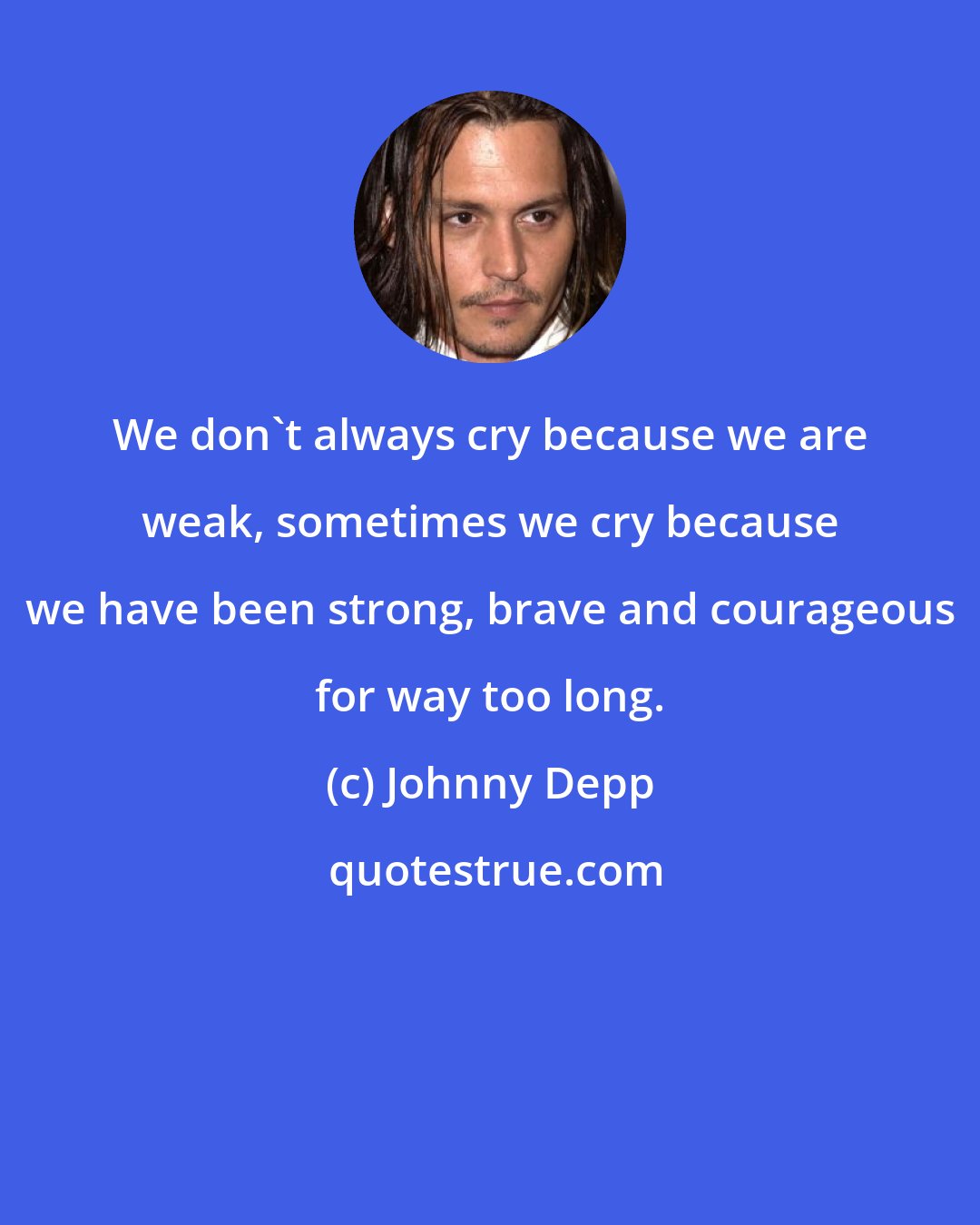 Johnny Depp: We don't always cry because we are weak, sometimes we cry because we have been strong, brave and courageous for way too long.