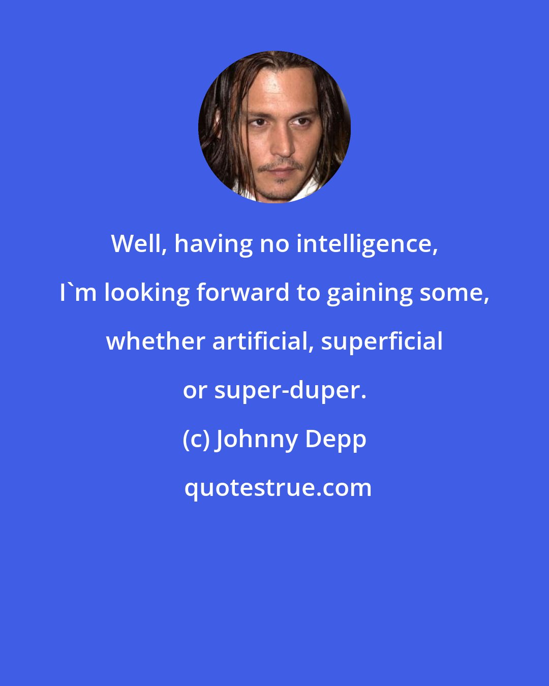 Johnny Depp: Well, having no intelligence, I'm looking forward to gaining some, whether artificial, superficial or super-duper.