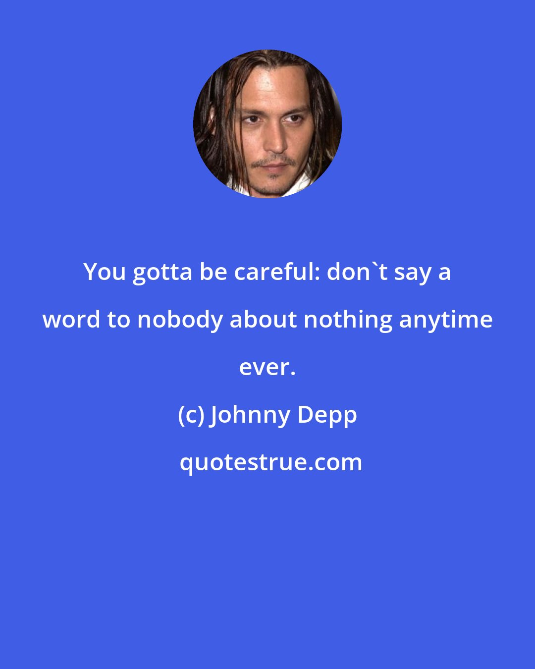 Johnny Depp: You gotta be careful: don't say a word to nobody about nothing anytime ever.