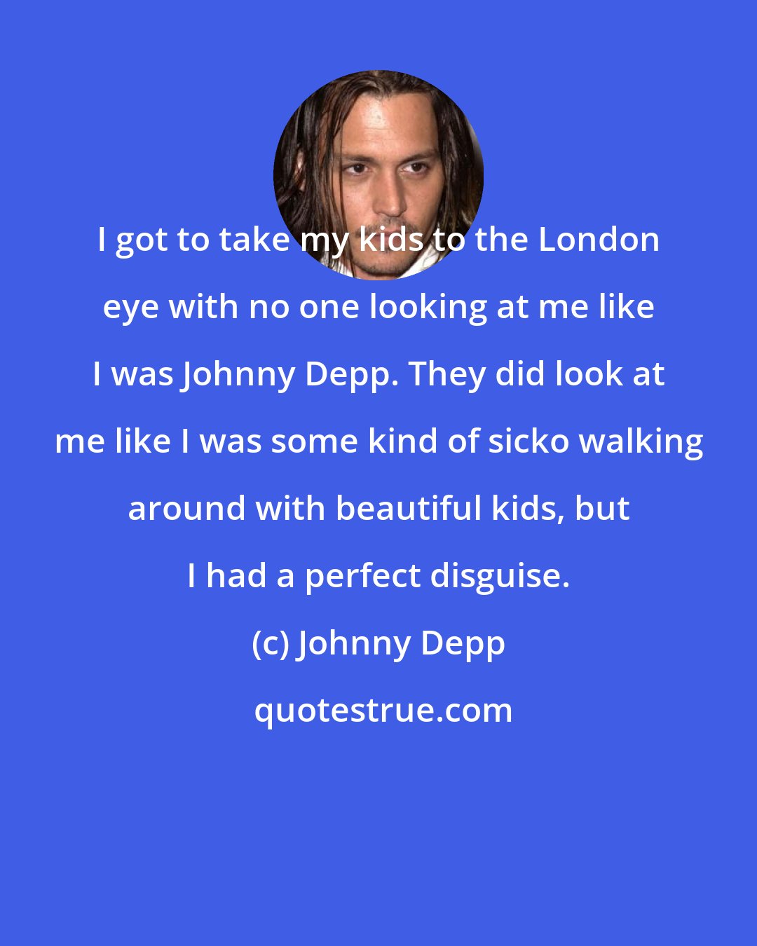 Johnny Depp: I got to take my kids to the London eye with no one looking at me like I was Johnny Depp. They did look at me like I was some kind of sicko walking around with beautiful kids, but I had a perfect disguise.