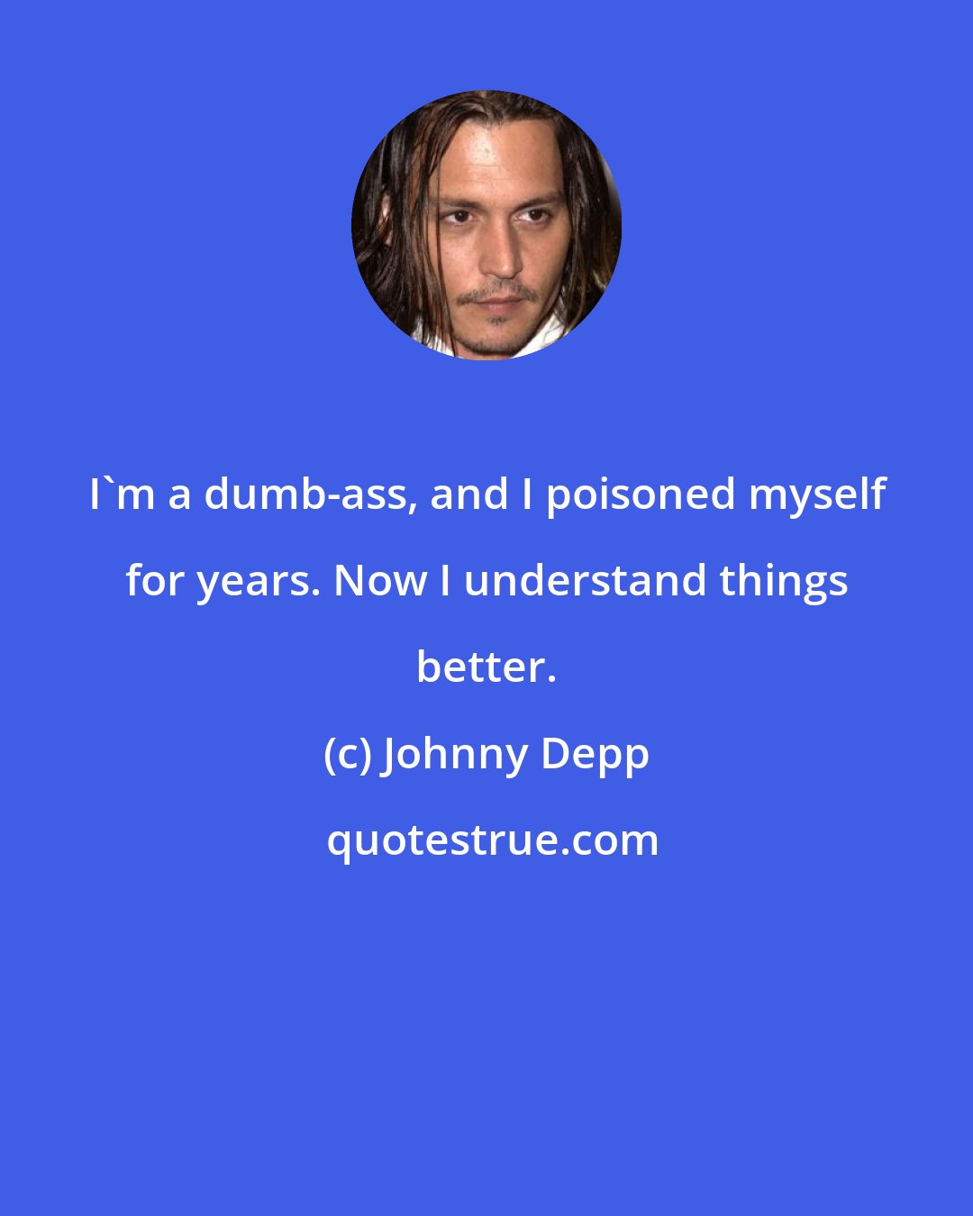 Johnny Depp: I'm a dumb-ass, and I poisoned myself for years. Now I understand things better.