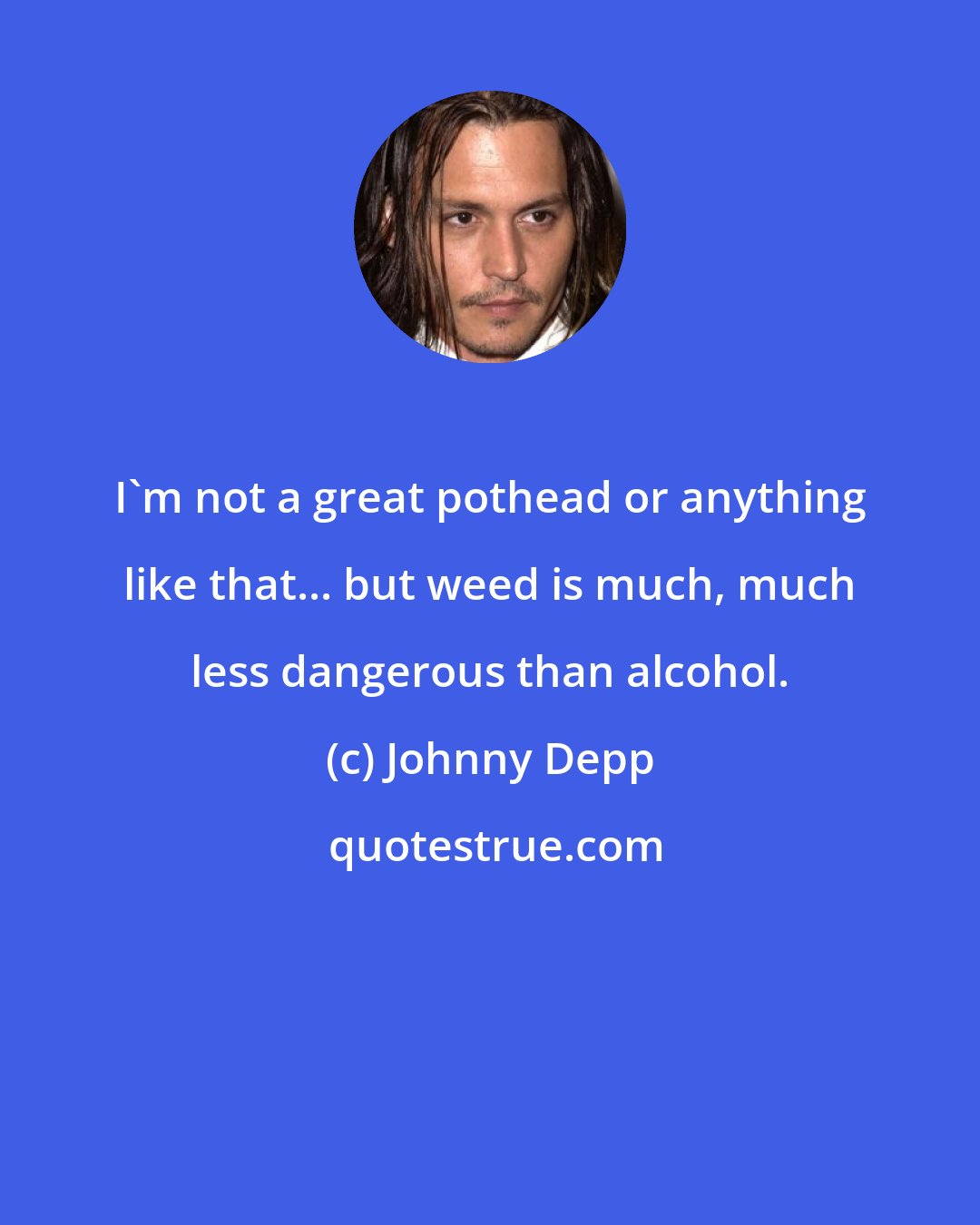 Johnny Depp: I'm not a great pothead or anything like that... but weed is much, much less dangerous than alcohol.