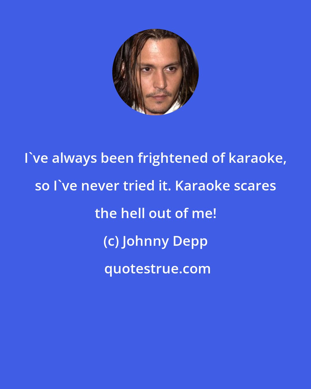 Johnny Depp: I've always been frightened of karaoke, so I've never tried it. Karaoke scares the hell out of me!