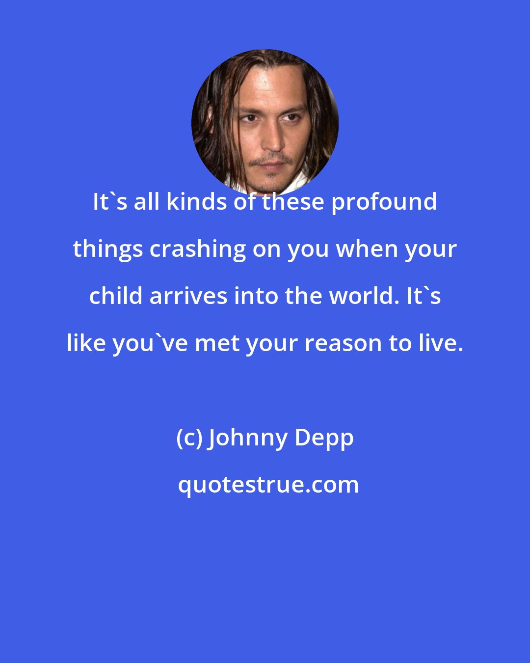 Johnny Depp: It's all kinds of these profound things crashing on you when your child arrives into the world. It's like you've met your reason to live.