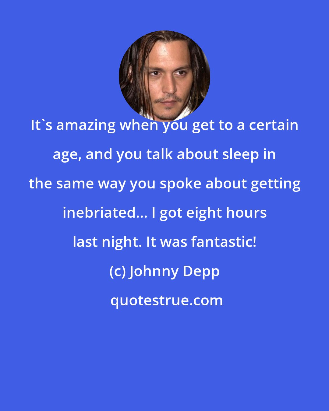 Johnny Depp: It's amazing when you get to a certain age, and you talk about sleep in the same way you spoke about getting inebriated... I got eight hours last night. It was fantastic!