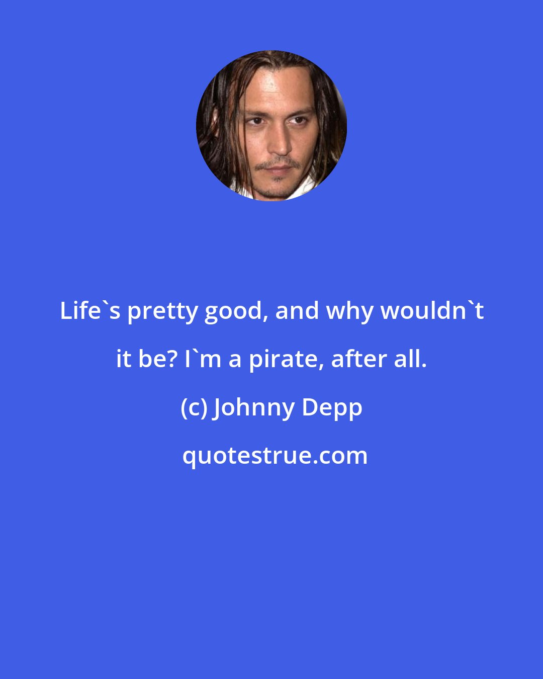 Johnny Depp: Life's pretty good, and why wouldn't it be? I'm a pirate, after all.