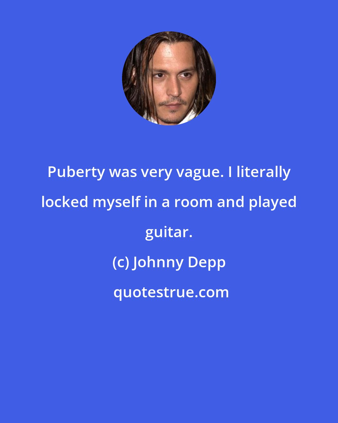 Johnny Depp: Puberty was very vague. I literally locked myself in a room and played guitar.