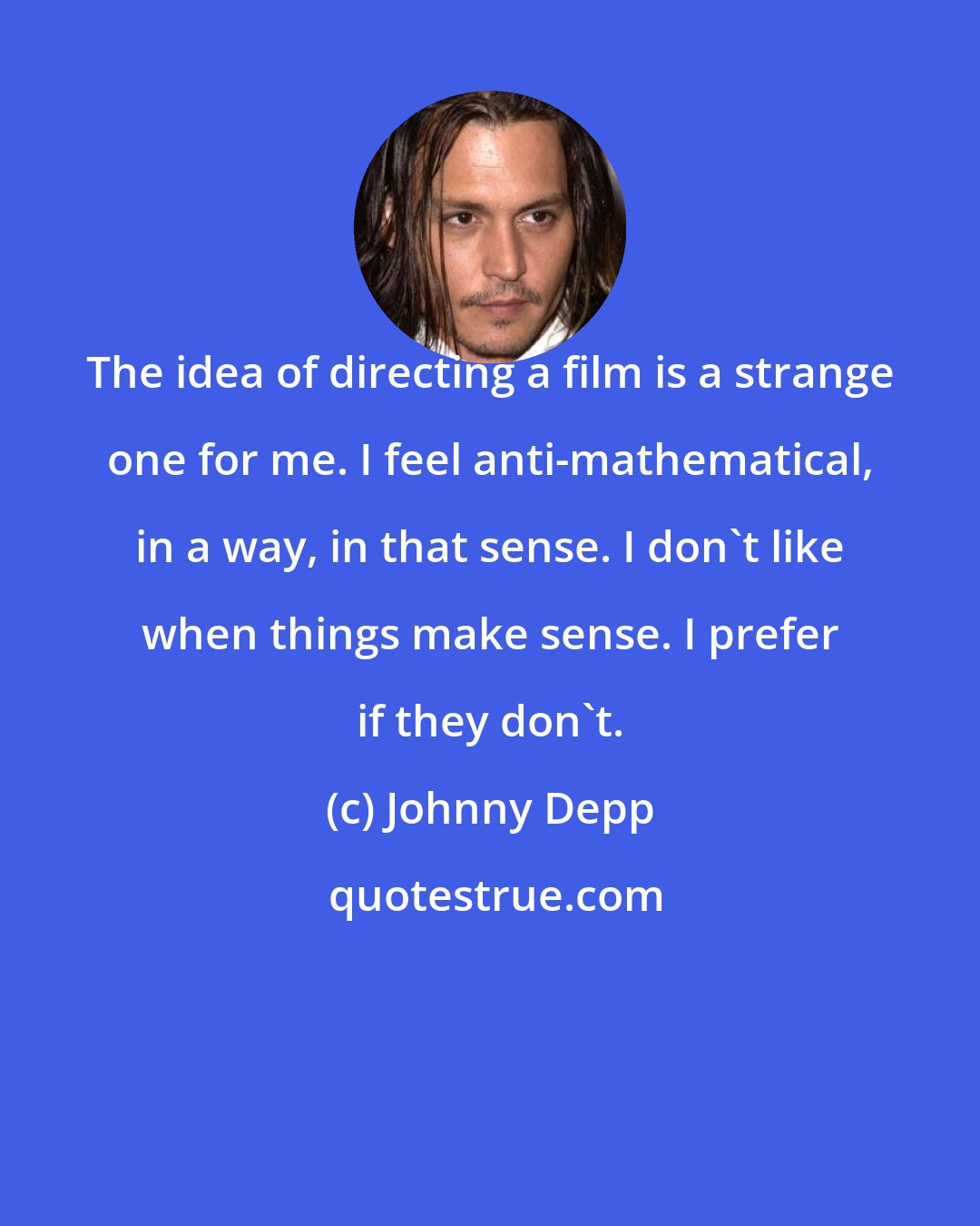 Johnny Depp: The idea of directing a film is a strange one for me. I feel anti-mathematical, in a way, in that sense. I don't like when things make sense. I prefer if they don't.