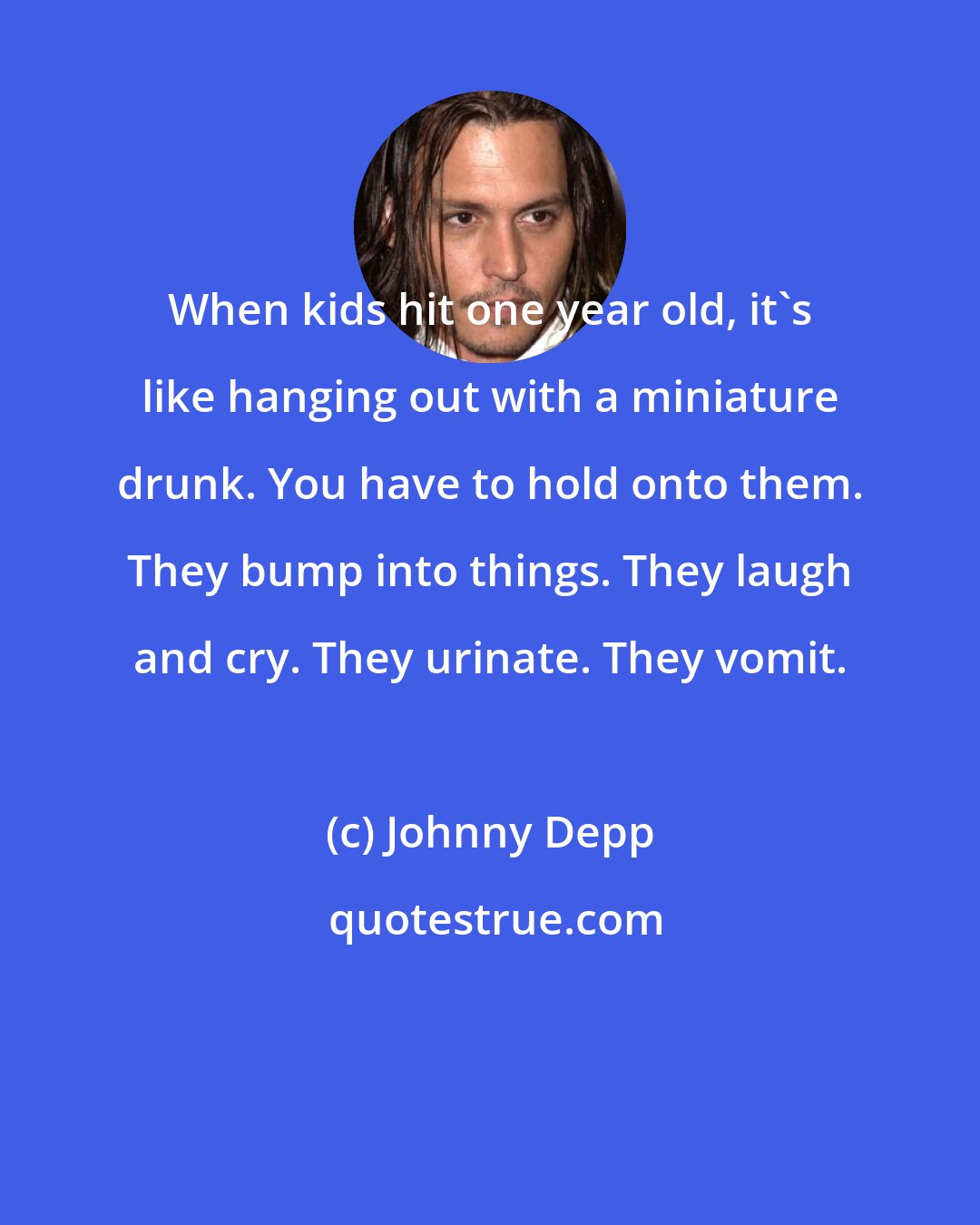 Johnny Depp: When kids hit one year old, it's like hanging out with a miniature drunk. You have to hold onto them. They bump into things. They laugh and cry. They urinate. They vomit.