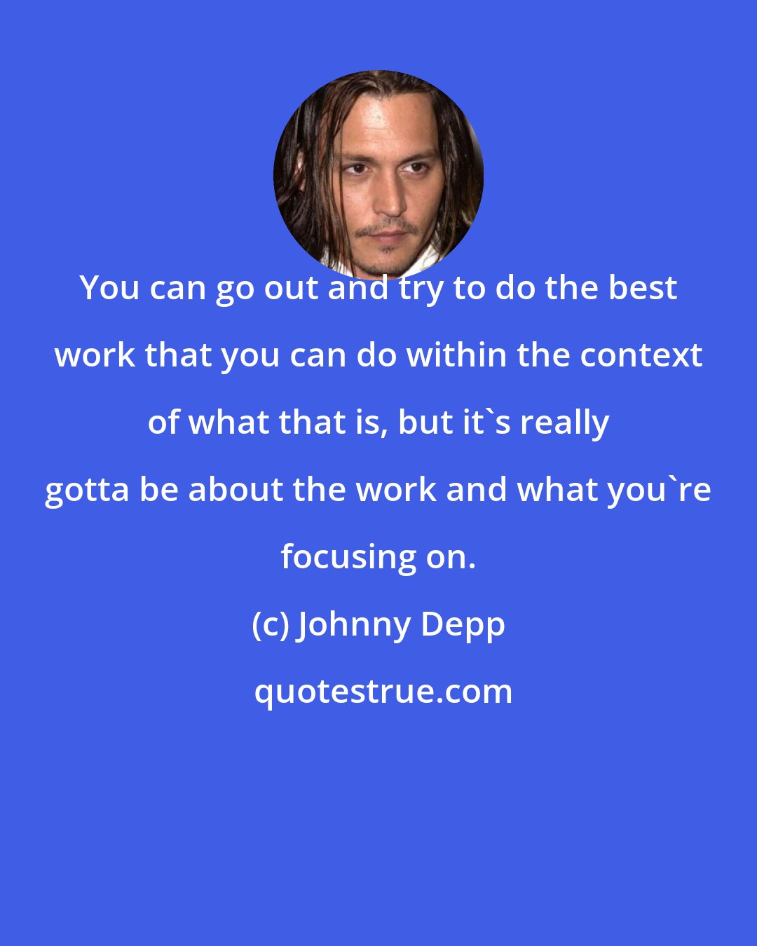 Johnny Depp: You can go out and try to do the best work that you can do within the context of what that is, but it's really gotta be about the work and what you're focusing on.