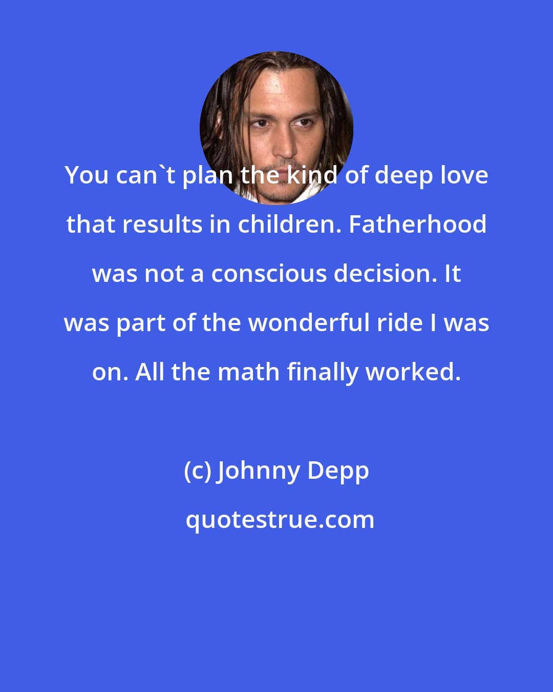 Johnny Depp: You can't plan the kind of deep love that results in children. Fatherhood was not a conscious decision. It was part of the wonderful ride I was on. All the math finally worked.