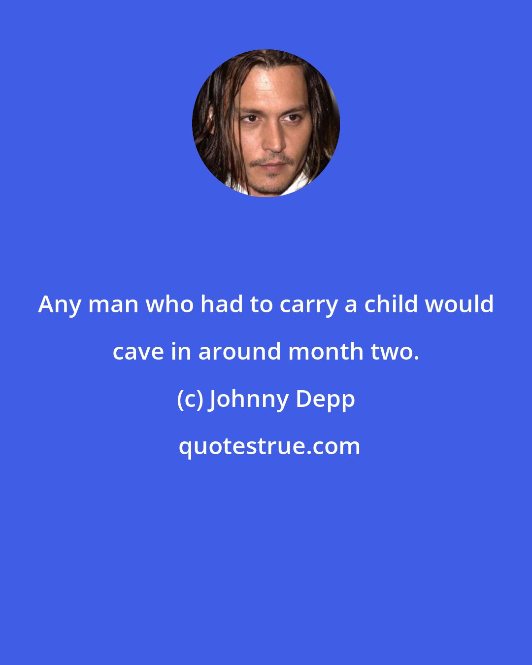 Johnny Depp: Any man who had to carry a child would cave in around month two.