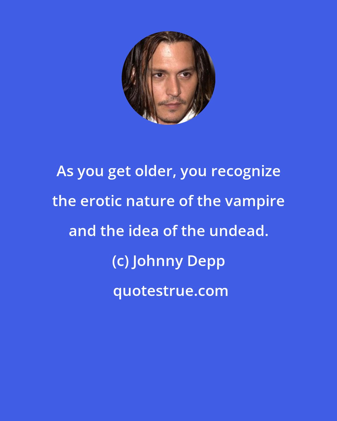 Johnny Depp: As you get older, you recognize the erotic nature of the vampire and the idea of the undead.