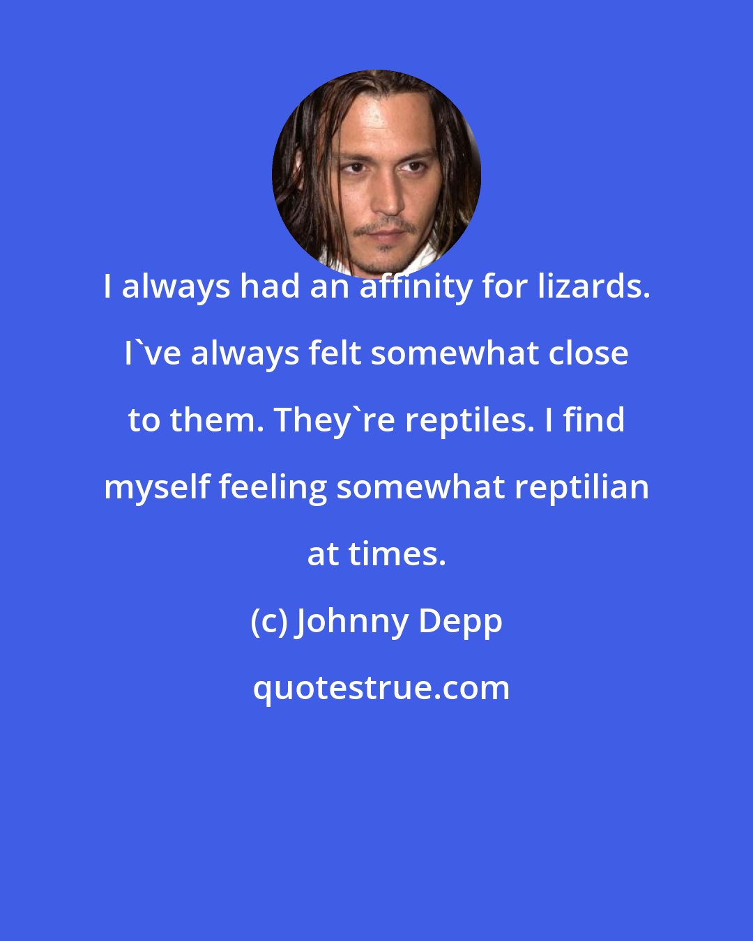 Johnny Depp: I always had an affinity for lizards. I've always felt somewhat close to them. They're reptiles. I find myself feeling somewhat reptilian at times.