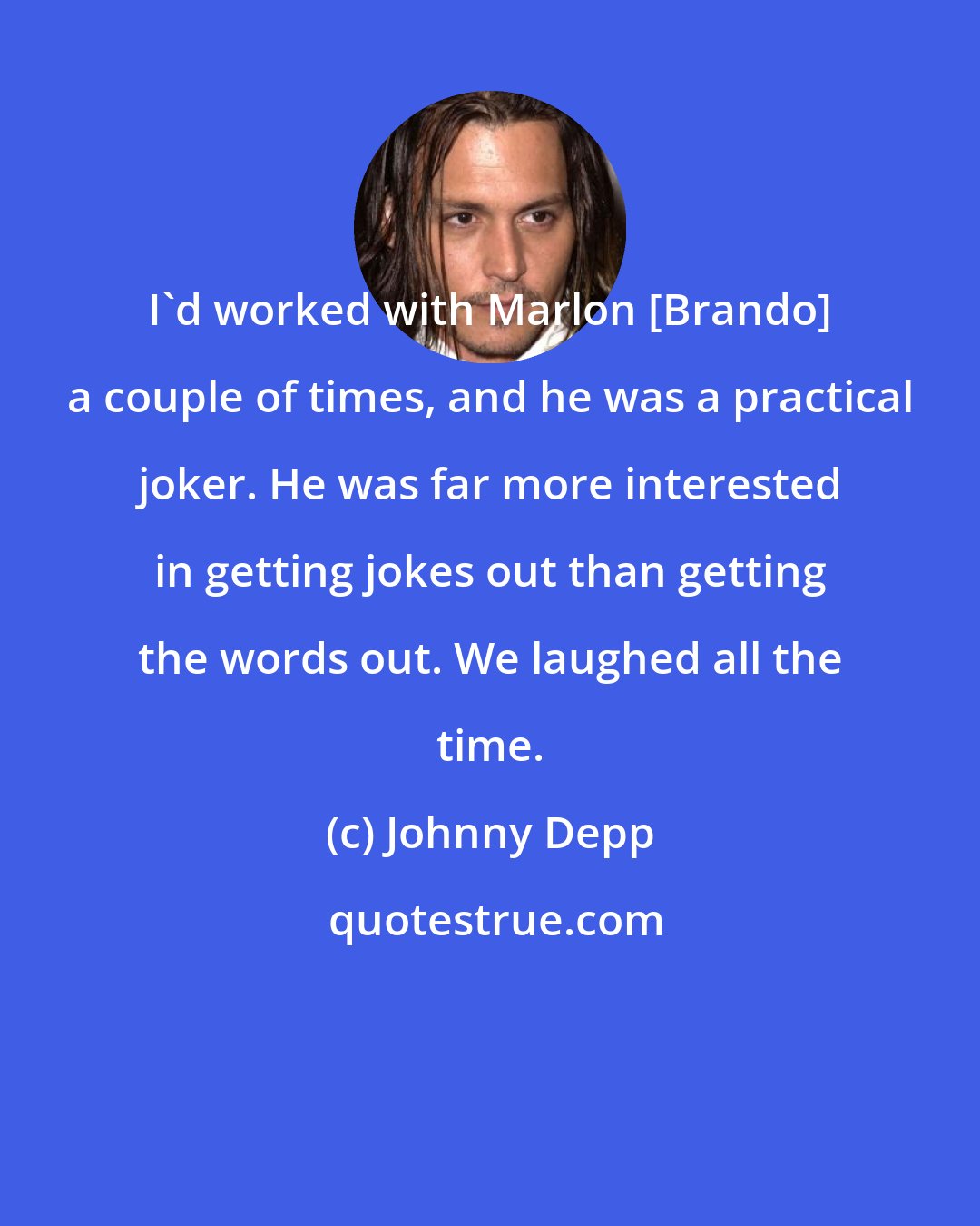 Johnny Depp: I'd worked with Marlon [Brando] a couple of times, and he was a practical joker. He was far more interested in getting jokes out than getting the words out. We laughed all the time.