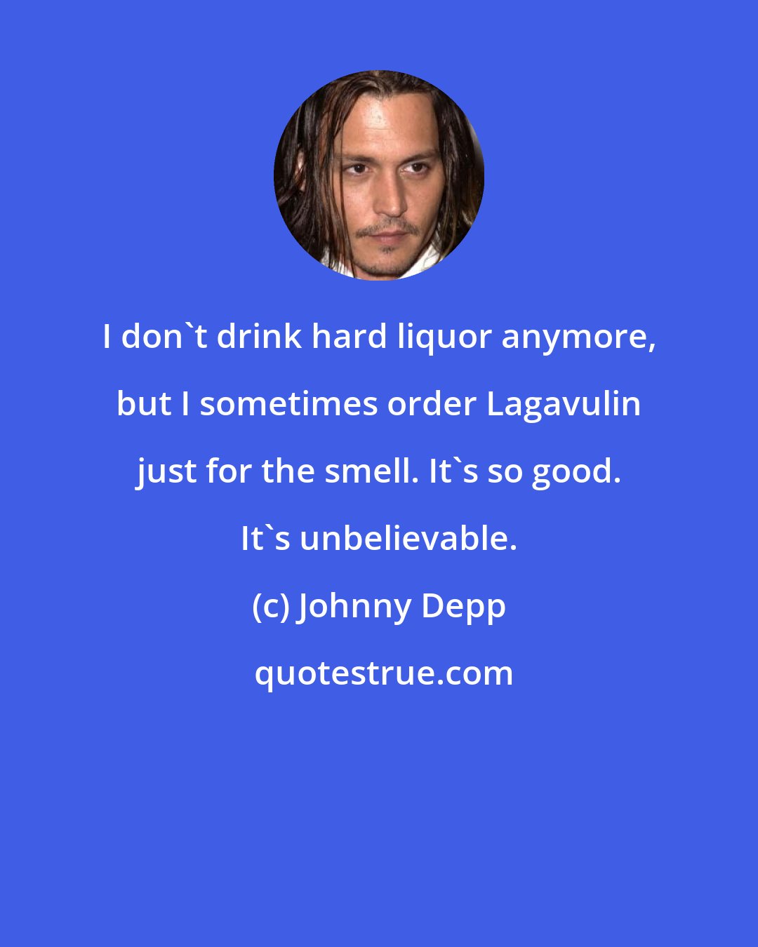 Johnny Depp: I don't drink hard liquor anymore, but I sometimes order Lagavulin just for the smell. It's so good. It's unbelievable.