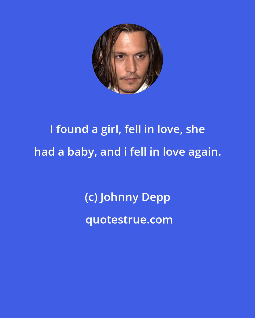 Johnny Depp: I found a girl, fell in love, she had a baby, and i fell in love again.