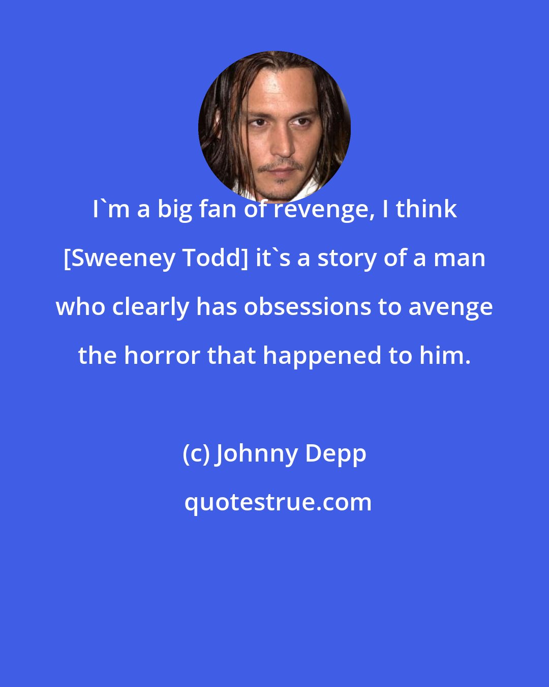 Johnny Depp: I'm a big fan of revenge, I think [Sweeney Todd] it's a story of a man who clearly has obsessions to avenge the horror that happened to him.