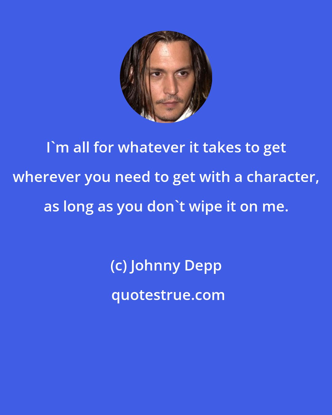 Johnny Depp: I'm all for whatever it takes to get wherever you need to get with a character, as long as you don't wipe it on me.