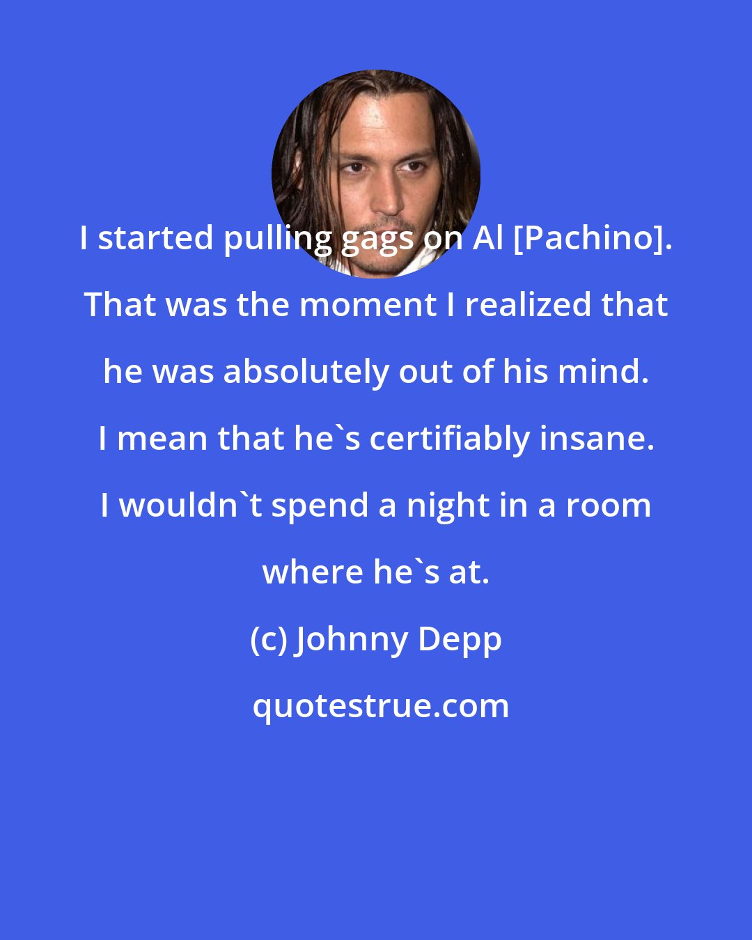 Johnny Depp: I started pulling gags on Al [Pachino]. That was the moment I realized that he was absolutely out of his mind. I mean that he's certifiably insane. I wouldn't spend a night in a room where he's at.