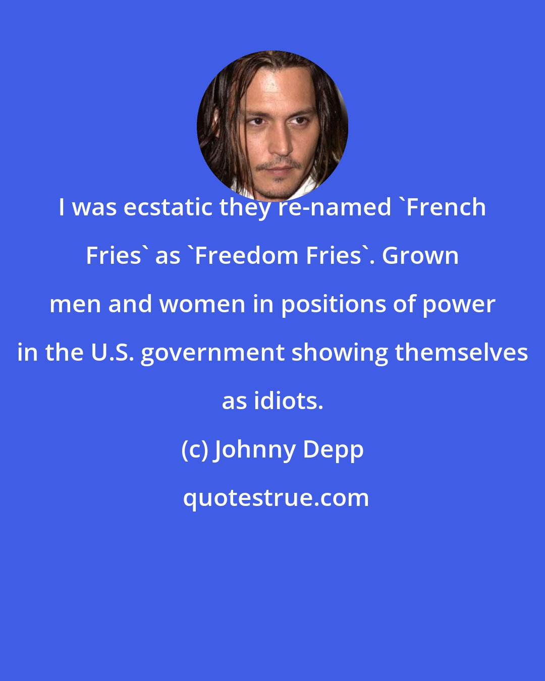 Johnny Depp: I was ecstatic they re-named 'French Fries' as 'Freedom Fries'. Grown men and women in positions of power in the U.S. government showing themselves as idiots.