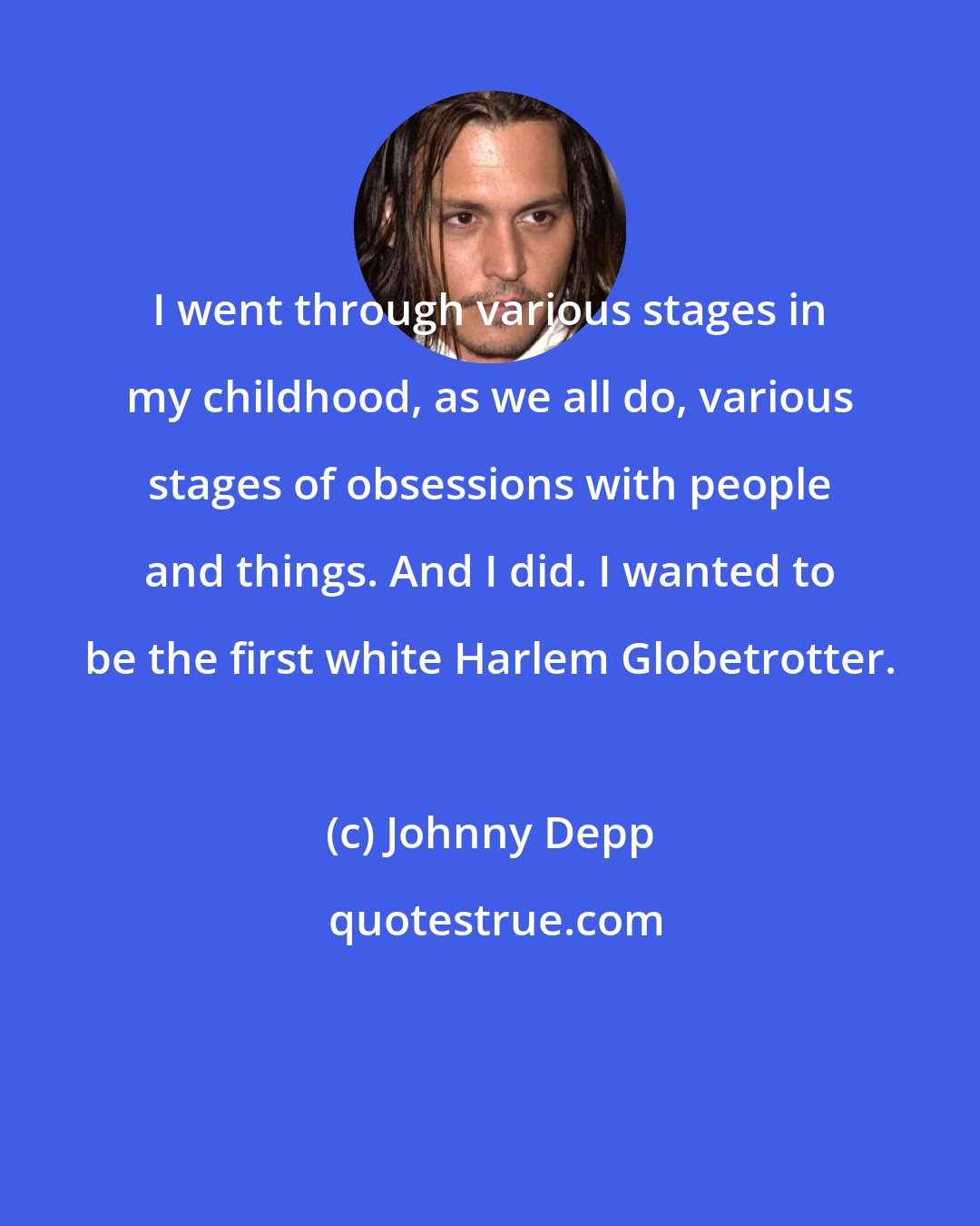 Johnny Depp: I went through various stages in my childhood, as we all do, various stages of obsessions with people and things. And I did. I wanted to be the first white Harlem Globetrotter.