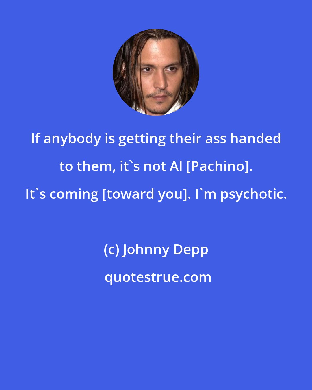 Johnny Depp: If anybody is getting their ass handed to them, it's not Al [Pachino]. It's coming [toward you]. I'm psychotic.