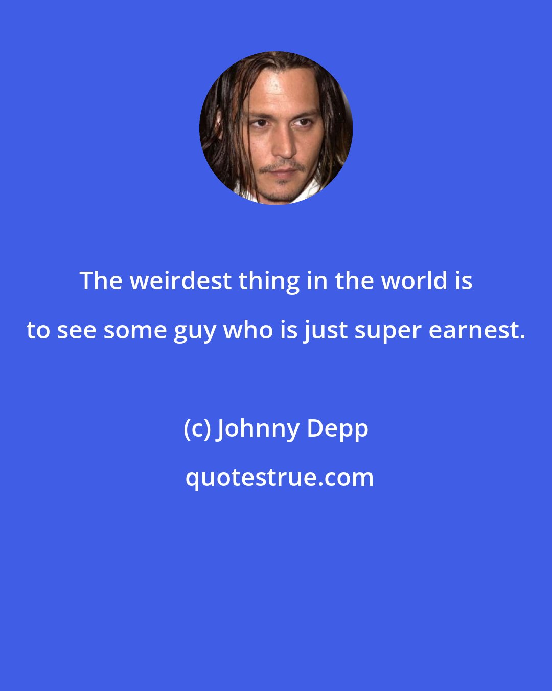 Johnny Depp: The weirdest thing in the world is to see some guy who is just super earnest.