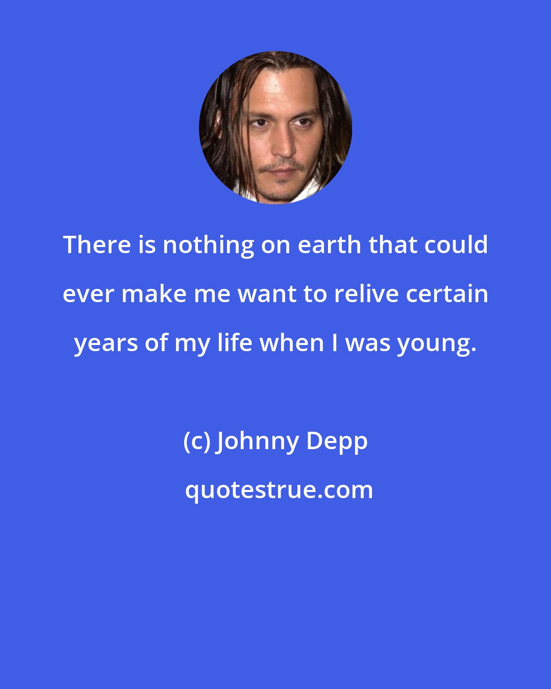 Johnny Depp: There is nothing on earth that could ever make me want to relive certain years of my life when I was young.