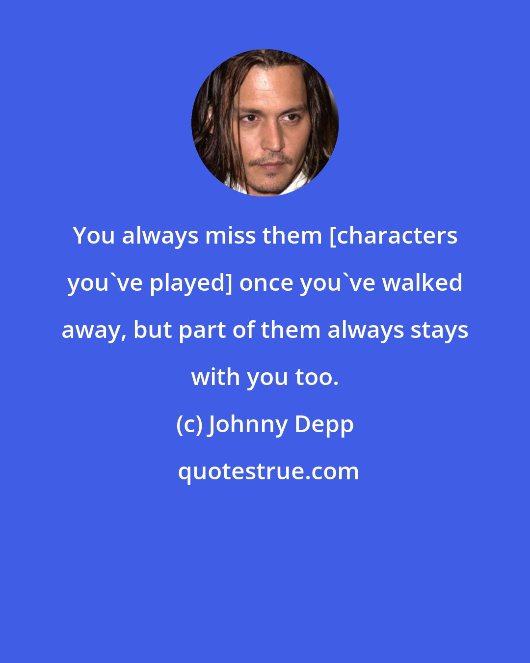 Johnny Depp: You always miss them [characters you've played] once you've walked away, but part of them always stays with you too.