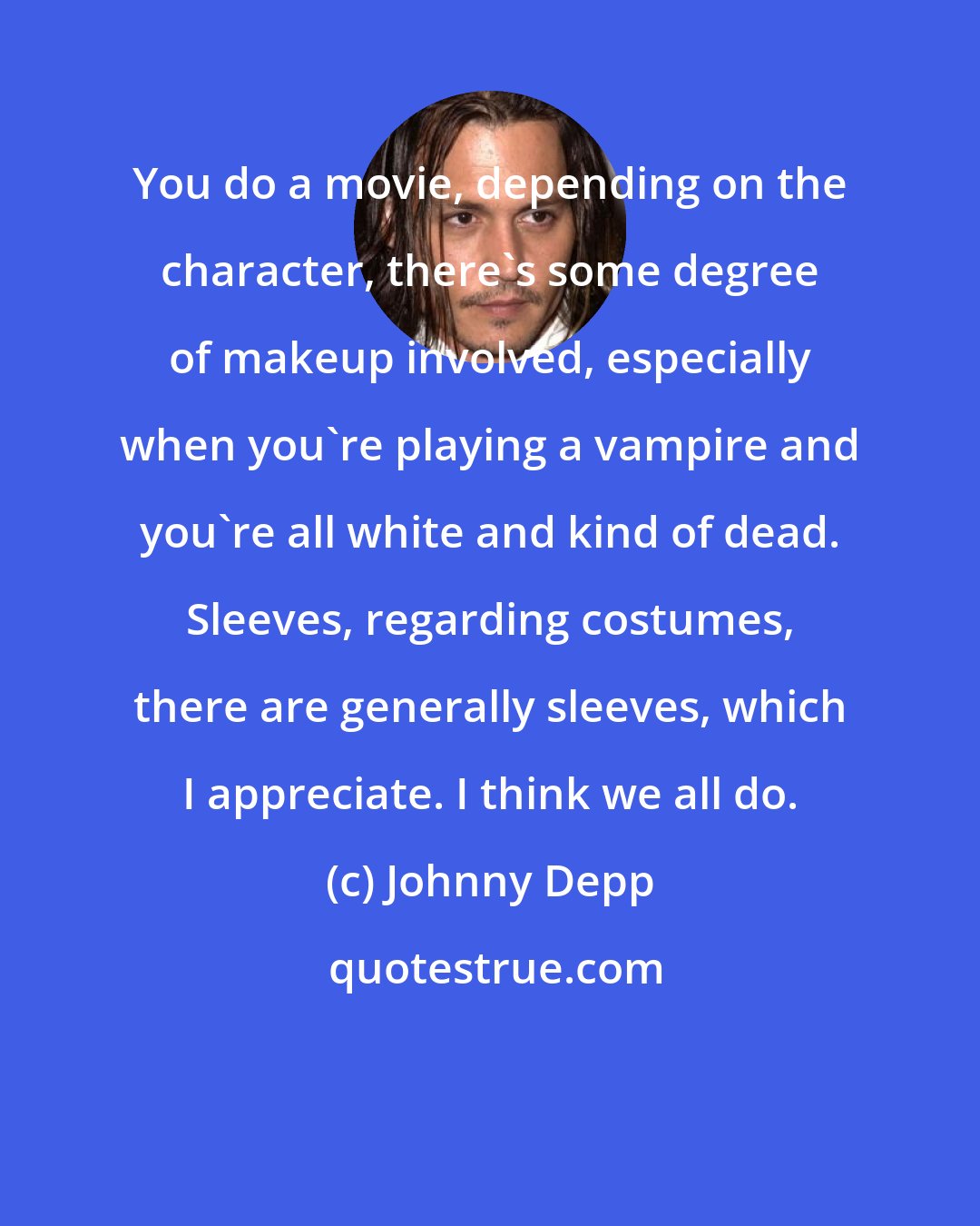 Johnny Depp: You do a movie, depending on the character, there's some degree of makeup involved, especially when you're playing a vampire and you're all white and kind of dead. Sleeves, regarding costumes, there are generally sleeves, which I appreciate. I think we all do.