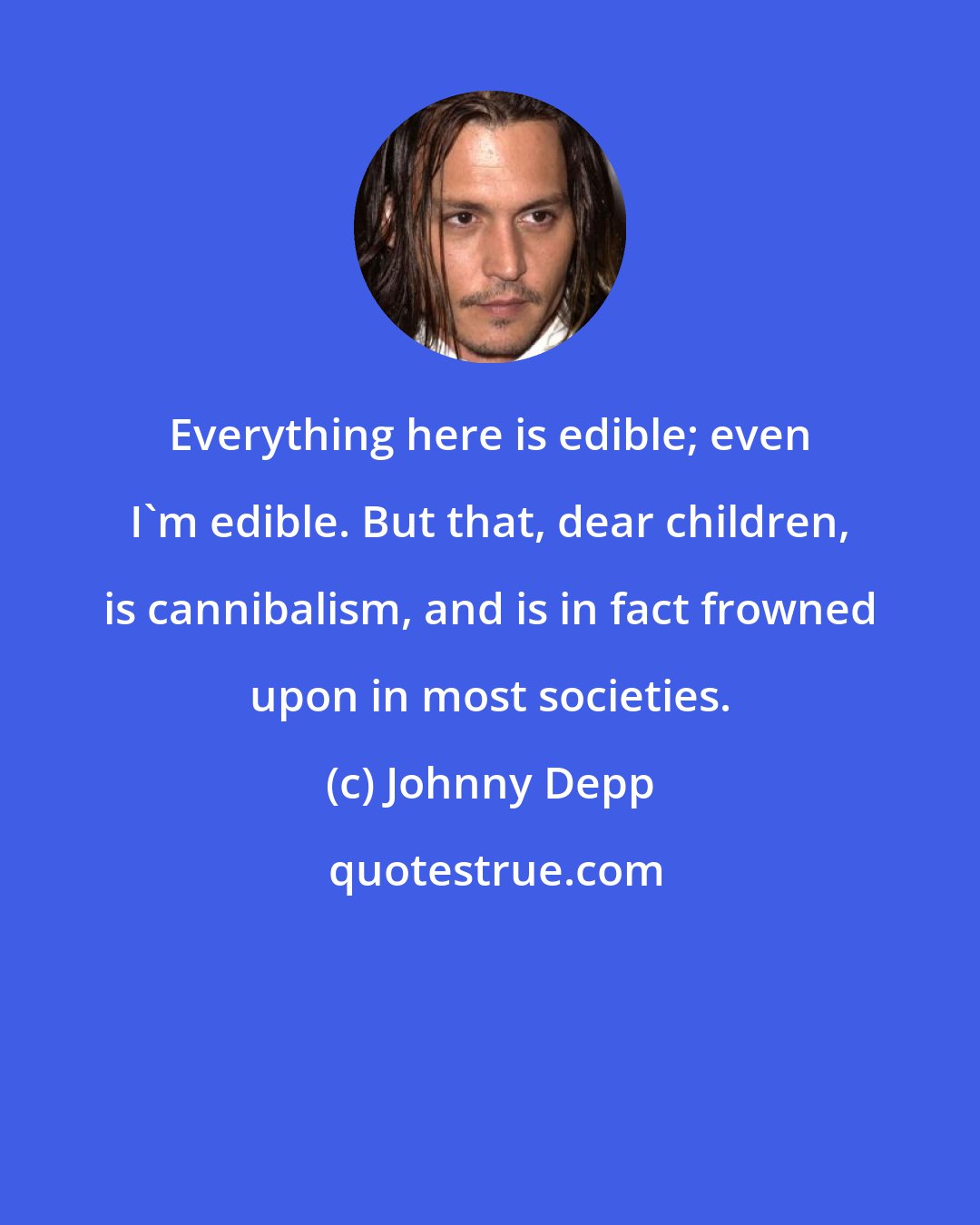 Johnny Depp: Everything here is edible; even I'm edible. But that, dear children, is cannibalism, and is in fact frowned upon in most societies.