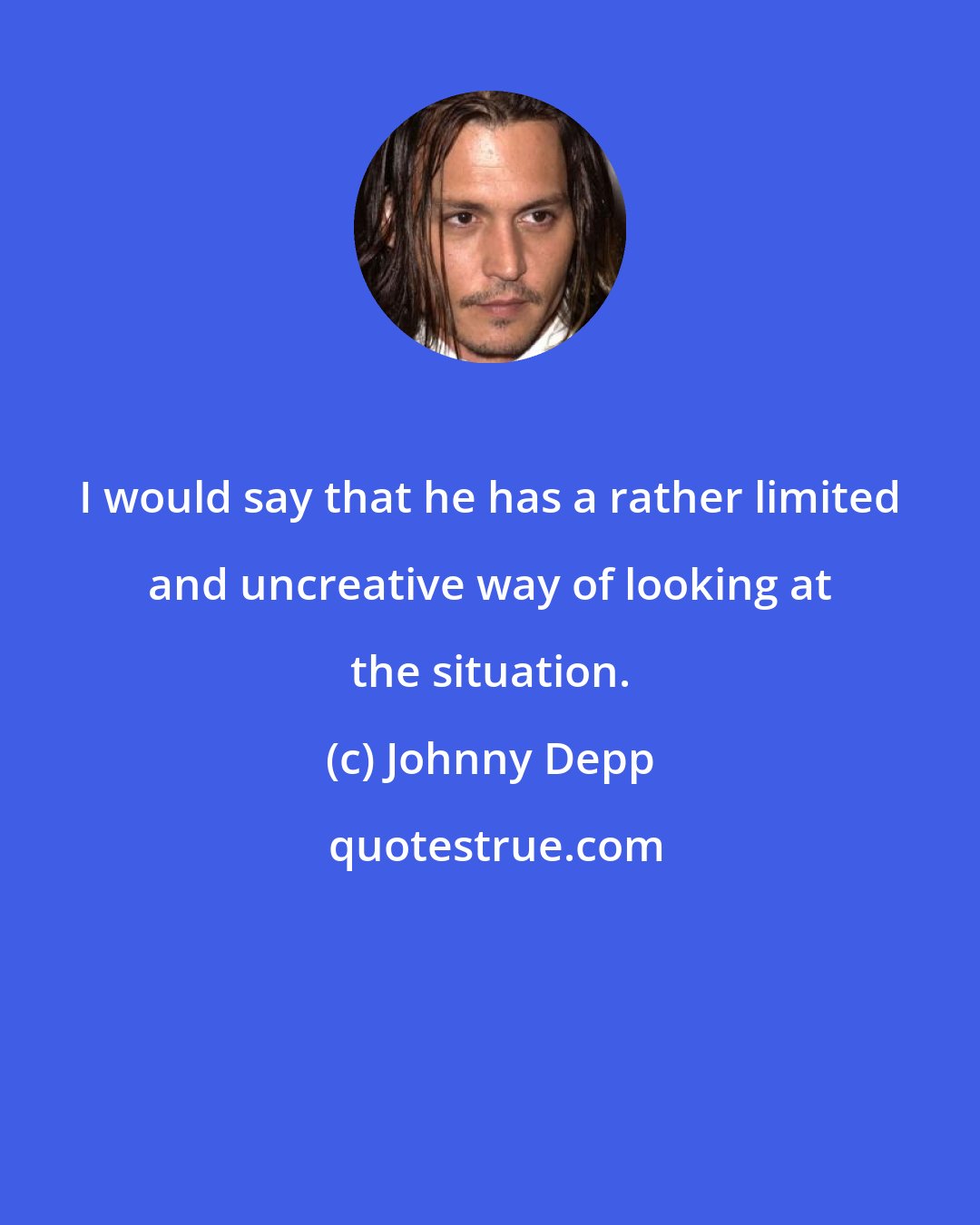 Johnny Depp: I would say that he has a rather limited and uncreative way of looking at the situation.