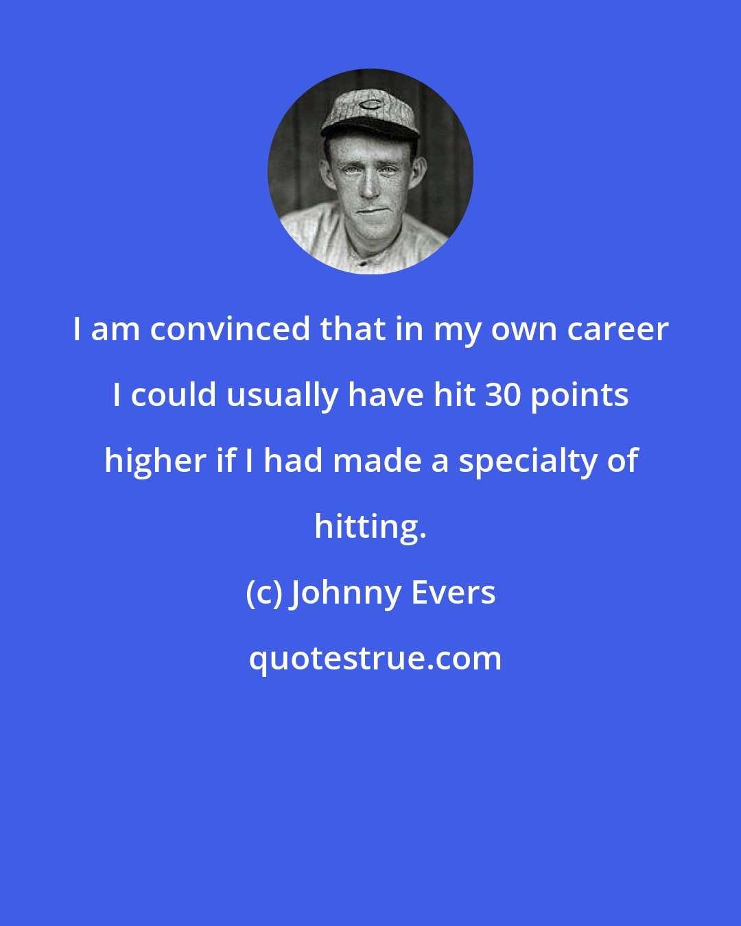 Johnny Evers: I am convinced that in my own career I could usually have hit 30 points higher if I had made a specialty of hitting.