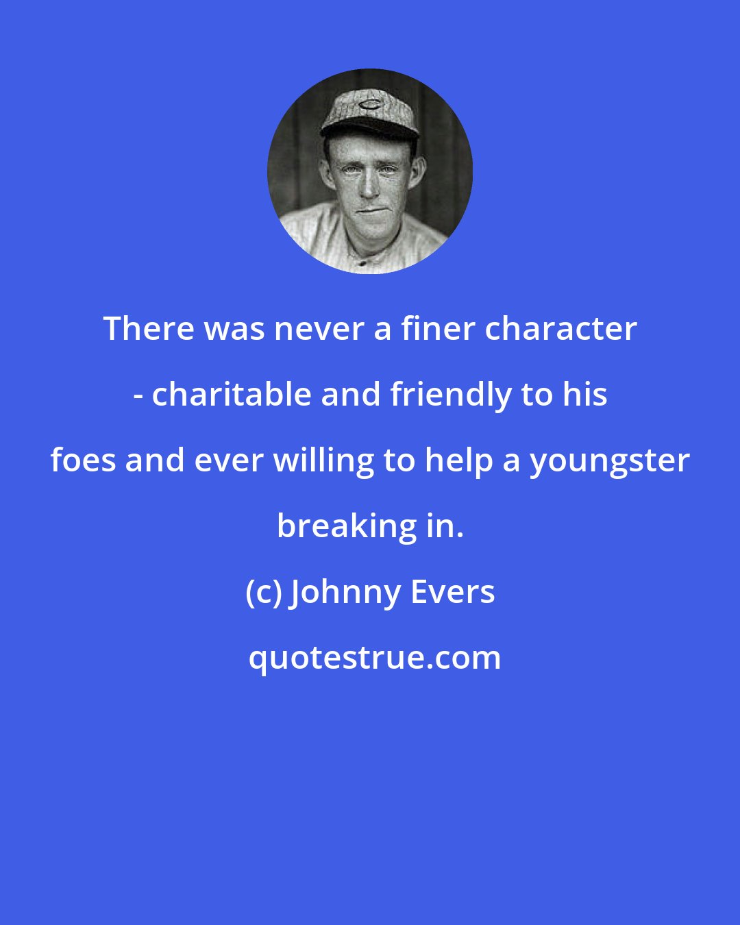 Johnny Evers: There was never a finer character - charitable and friendly to his foes and ever willing to help a youngster breaking in.