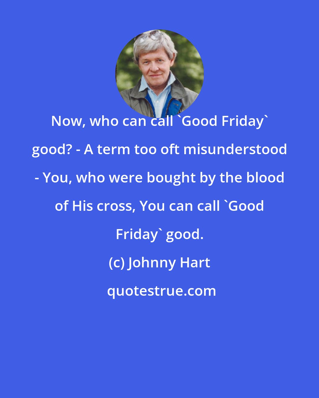 Johnny Hart: Now, who can call 'Good Friday' good? - A term too oft misunderstood - You, who were bought by the blood of His cross, You can call 'Good Friday' good.