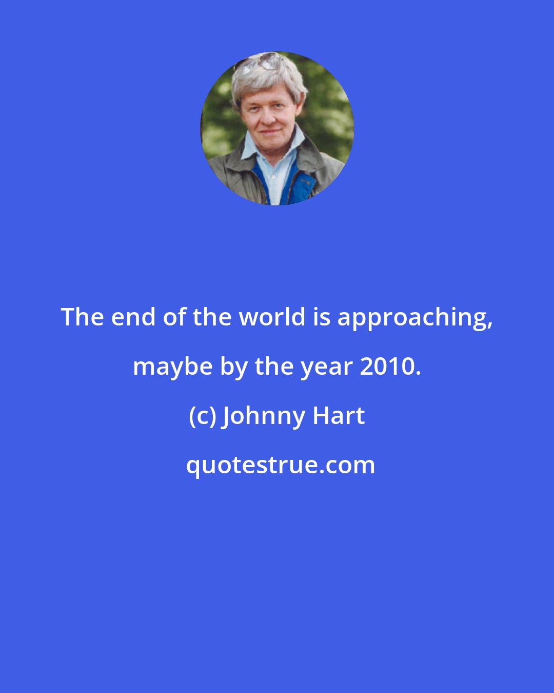 Johnny Hart: The end of the world is approaching, maybe by the year 2010.