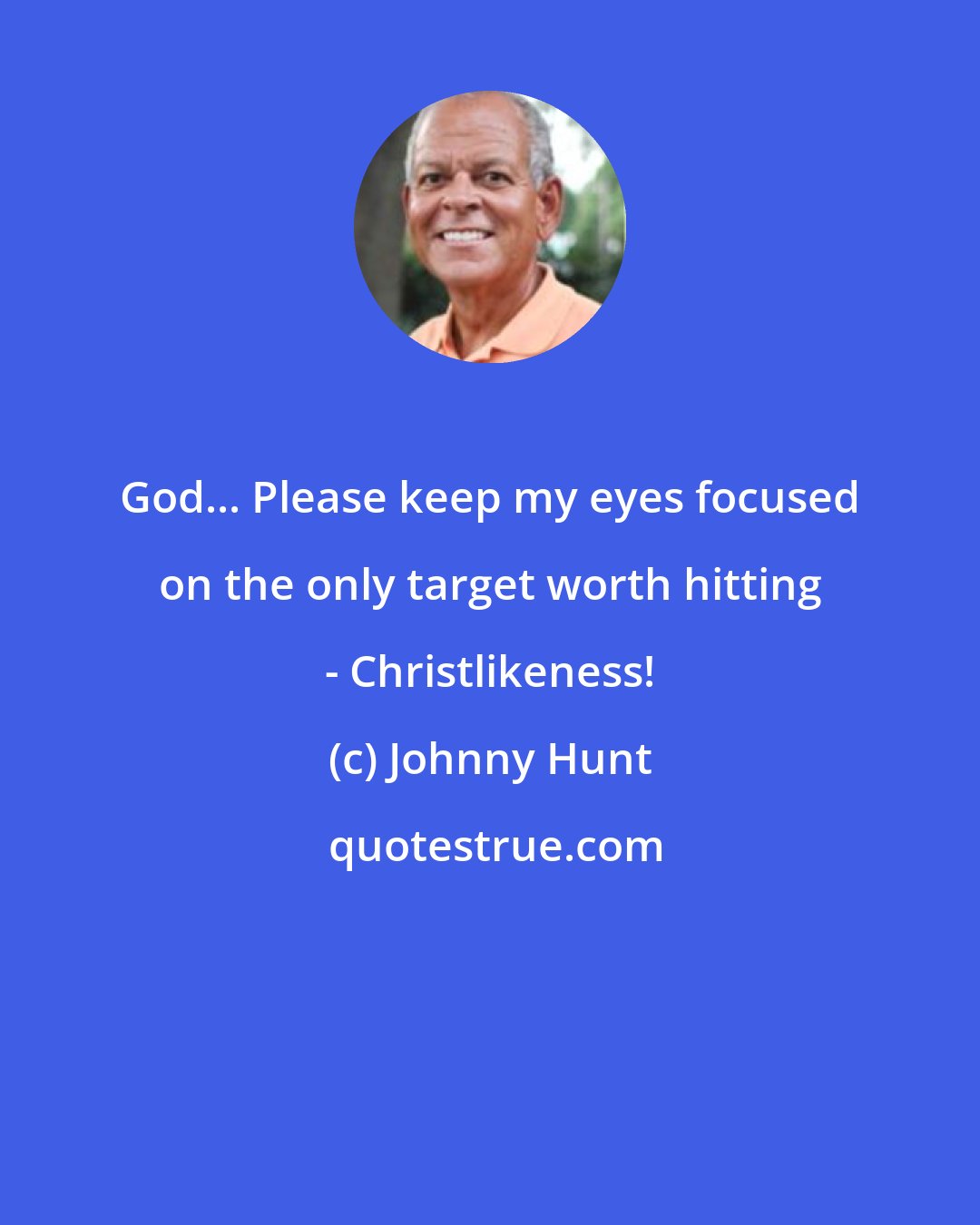 Johnny Hunt: God... Please keep my eyes focused on the only target worth hitting - Christlikeness!