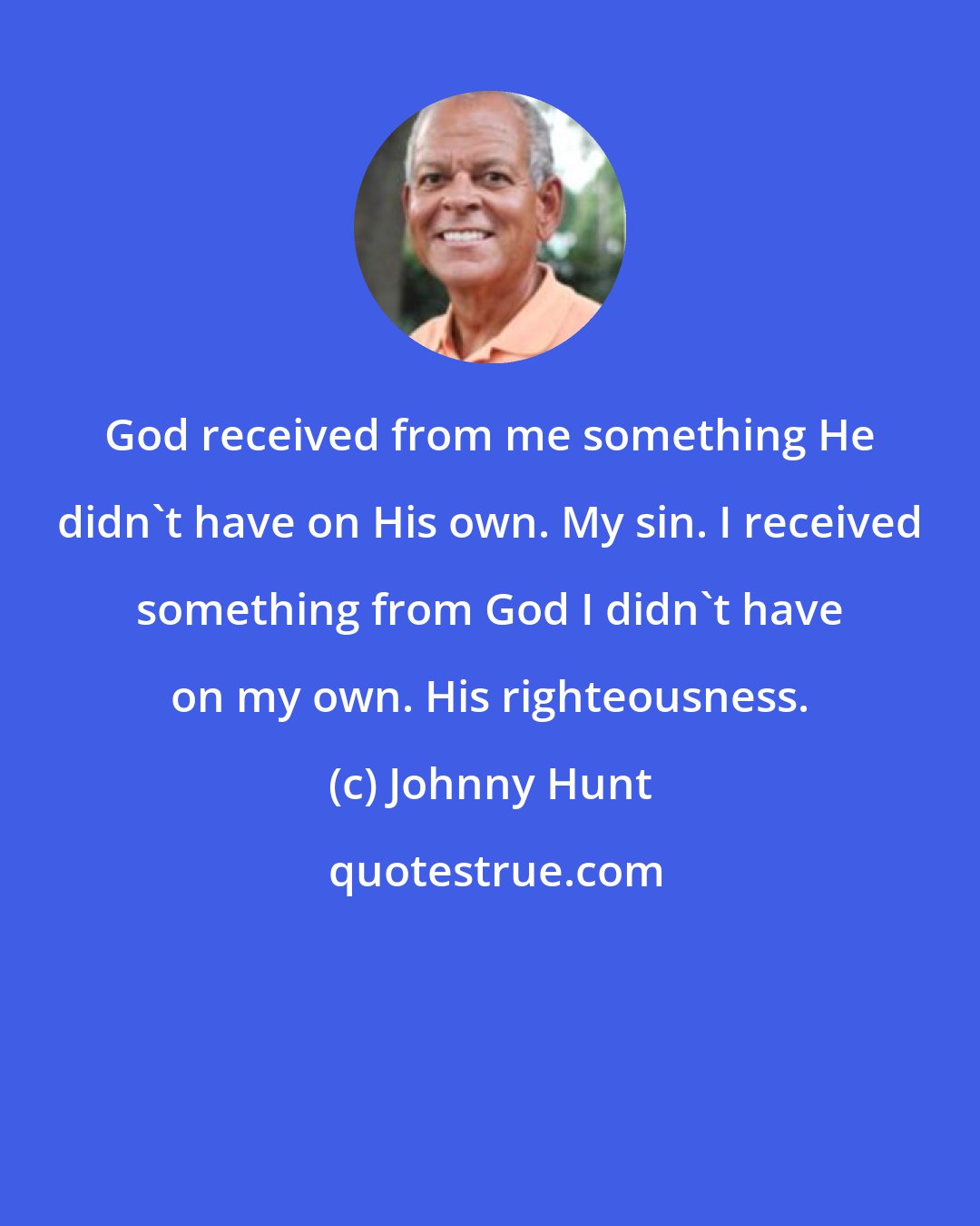 Johnny Hunt: God received from me something He didn't have on His own. My sin. I received something from God I didn't have on my own. His righteousness.